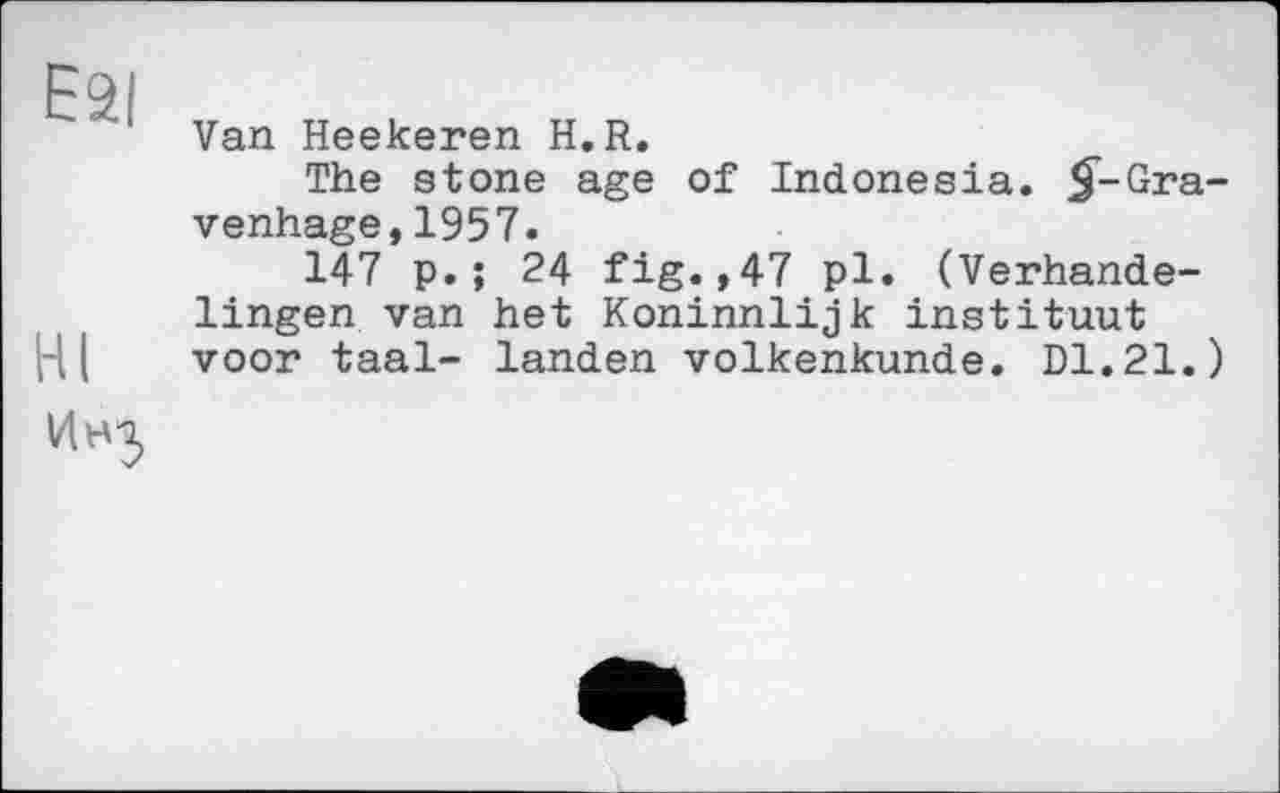 ﻿Van Heekeren H.R.
The stone age of Indonesia. ^-Gra-venhage,1957.
147 p.; 24 fig.,47 pl. (Verhande-lingen van het Koninnlijk instituât voor taal- landen volkenkunde. DI.21.)